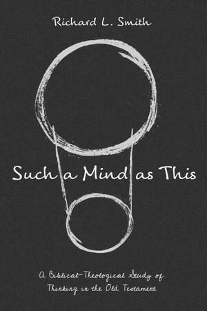 Such a Mind as This: A Biblical-Theological Study of Thinking in the Old Testament by Richard L. Smith