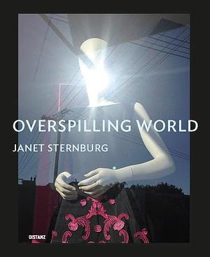 Overspilling World: The Photographs of Janet Sternburg by Janet Sternburg