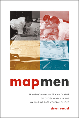 Map Men: Transnational Lives and Deaths of Geographers in the Making of East Central Europe by Steven Seegel