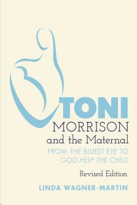 Toni Morrison and the Maternal; From The Bluest Eye to God Help the Child, Revised Edition by Linda Wagner-Martin