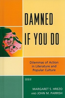 Damned If You Do: Dilemmas of Action in Literature and Popular Culture by Margaret S. Hrezo, John M. Parrish