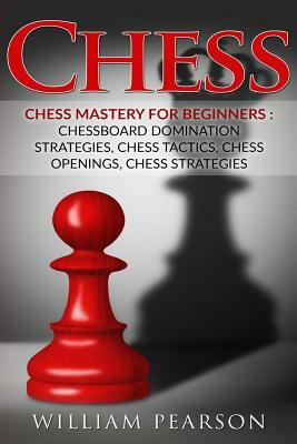 Chess: Chess Mastery For Beginners: Chessboard Domination Strategies, Chess Tactics, Chess Openings, Chess Strategies by William Pearson