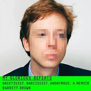 My Glorious Defeats: Hacktivist, Narcissist, Anonymous: A Memoir by Barrett Brown