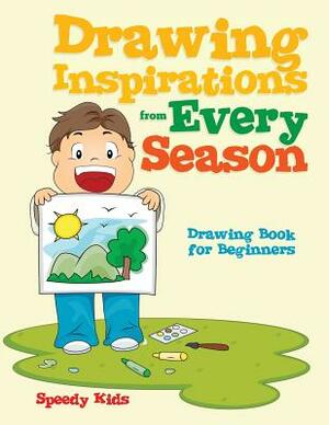 Drawing Inspirations from Every Season: Drawing Book for Beginners by Speedy Kids