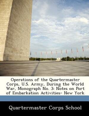 Operations of the Quartermaster Corps, U.S. Army, During the World War, Monograph No. 3: Notes on Port of Embarkation Activities- New York by 