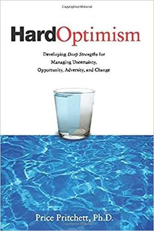 Hard Optimism: Developing Deep Strengths for Managing Uncertanity, Opportunity, Adversity, and Change by Price Pritchett