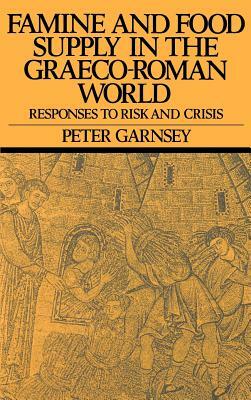 Famine and Food Supply in the Graeco-Roman World: Responses to Risk and Crisis by Peter Garnsey