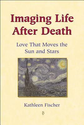 Imaging Life After Death: Love That Moves the Sun and Stars by Kathleen Fischer