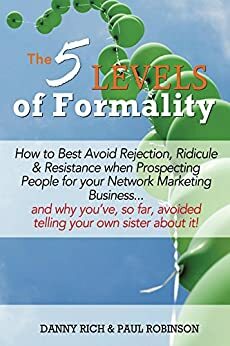 The 5 Levels of Formality: How to Best Avoid Rejection, Ridicule & Resistance when Prospecting People for your Network Marketing Business...and why you've, so far, avoided telling your own sister abo by Danny Rich, Paul Robinson