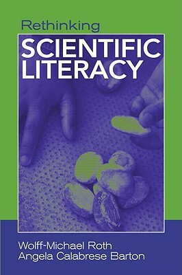 Rethinking Scientific Literacy by Wolff-Michael Roth, Angela Calabrese Barton