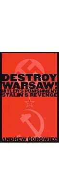 Destroy Warsaw!: Hitler's Punishment, Stalin's Revenge by Andrew Borowiec