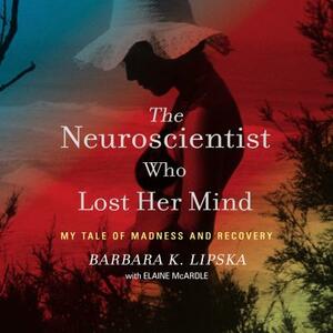 The Neuroscientist Who Lost Her Mind: My Tale of Madness and Recovery by Barbara K. Lipska