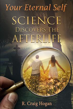 Your Eternal Self: Science Discovers Afterlife by R. Craig Hogan