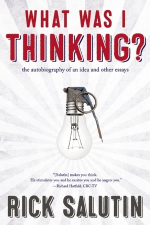 What Was I Thinking?: The Autobiography of an Idea and Other Essays by Rick Salutin