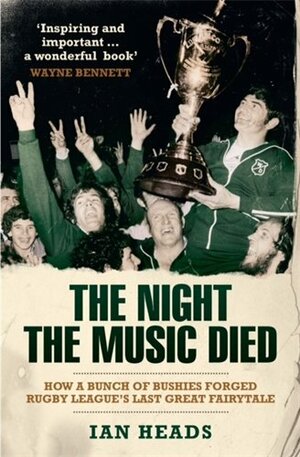 The Night the Music Died : How a Bunch of Bushies Forged Rugby League's Last Great Fairytale by Ian Heads