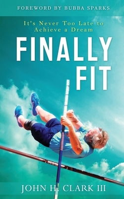 Finally Fit: It's Never Too Late to Achieve a Dream by John H. Clark