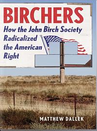 Birchers: How the John Birch Society Radicalized the American Right by Matthew Dallek