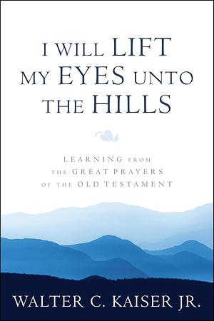 I Will Lift My Eyes Unto the Hills: Learning from the Great Prayers of the Old Testament  by Walter C. Kaiser Jr