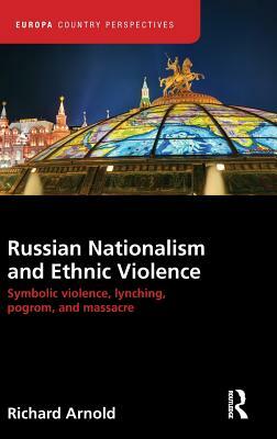 Russian Nationalism and Ethnic Violence: Symbolic Violence, Lynching, Pogrom and Massacre by Richard Arnold