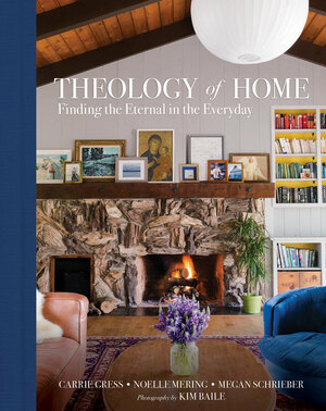 Theology of Home: Finding the Eternal in the Everyday by Kim Baile, Noelle Mering, Megan Schrieber, Carrie Gress