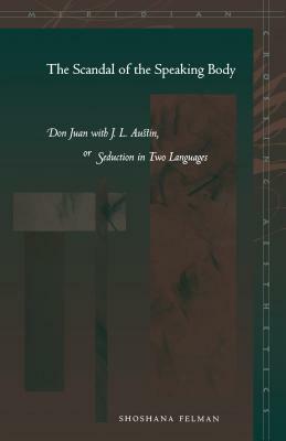 The Scandal of the Speaking Body: Don Juan with J. L. Austin, or Seduction in Two Languages by Shoshana Felman