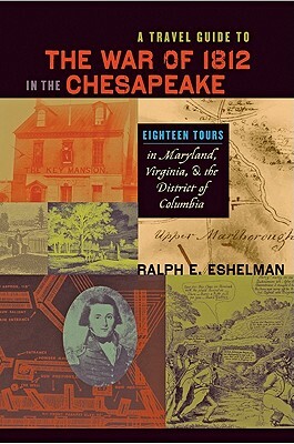 A Travel Guide to the War of 1812 in the Chesapeake: Eighteen Tours in Maryland, Virginia, and the District of Columbia by Ralph E. Eshelman