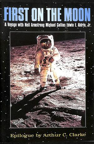 First on the Moon: A Voyage with Neil Armstrong, Michael Collins [and] Edwin E. Aldrin, Jr by Michael Collins, Neil Armstrong, Buzz Aldrin, Arthur C. Clarke