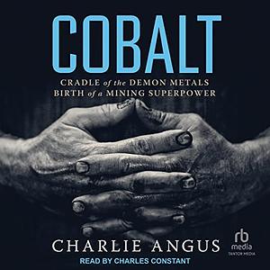 Cobalt: Cradle of the Demon Metals, Birth of a Mining Superpower by Charlie Angus