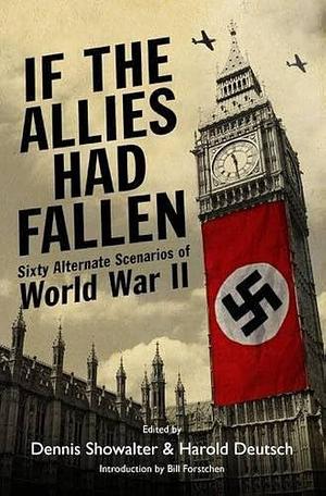 If the Allies Had Fallen: Sixty Alternate Scenarios of World War II by Dennis E. Showalter, Harold C. Deutsch