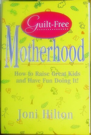 Guilt-Free Motherhood: How to Raise Great Kids & Have Fun Doing It by Joni Hilton
