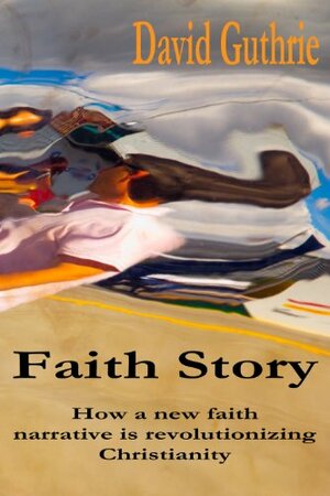 Faith Story: How a New Faith Narrative is Revolutionising Christianity by David Guthrie