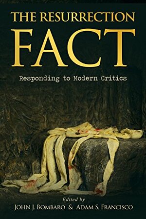 The Resurrection Fact: Responding to Modern Critics by Adam S. Francisco, John J. Bombaro