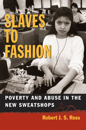 Slaves to Fashion: Poverty and Abuse in the New Sweatshops by Robert J.S. Ross