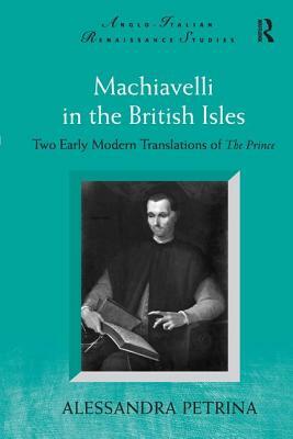 Machiavelli in the British Isles: Two Early Modern Translations of the Prince by Alessandra Petrina