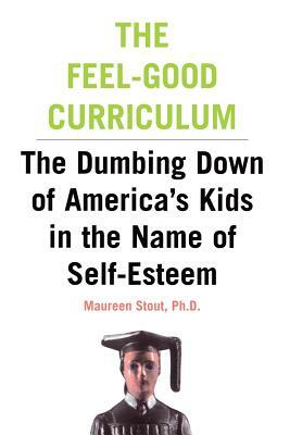 The Feel-Good Curriculum: The Dumbing-Down of America's Kids in the Name of Self-Esteem by Maureen Stout