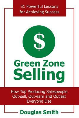 Green Zone Selling: How Top Producing Salespeople Out-Sell, Out-Earn and Outlast Everyone Else by Douglas Smith