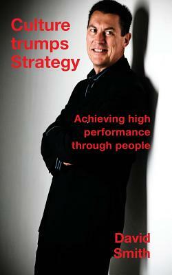 Culture Trumps Strategy: Achieving high performance through people by David Smith