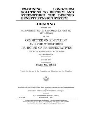 Examining long-term solutions to reform and strengthen the defined benefit pension system by United St Congress, United States House of Representatives, Committee on Education and the (house)