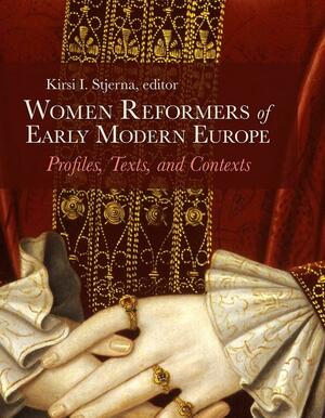 Women Reformers of Early Modern Europe: Profiles, Texts, and Contexts by Kirsi I. Stjerna