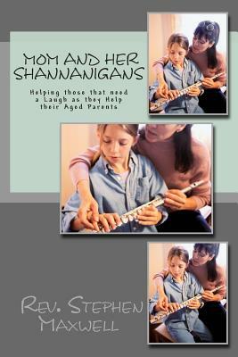 Mom and Her Shannanigans: Helping those that need a Laugh as they Help their Aged Parents by Stephen Cortney Maxwell