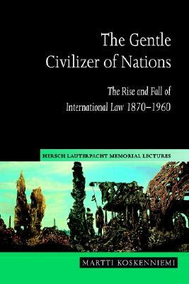 The Gentle Civilizer of Nations: The Rise and Fall of International Law 1870-1960 by Martti Koskenniemi