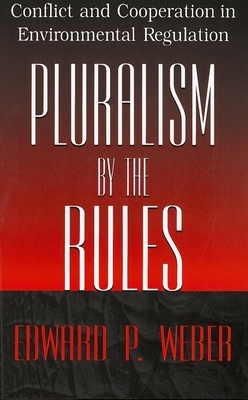 Pluralism by the Rules: Conflict and Cooperation in Environmental Regulation by Edward P. Weber