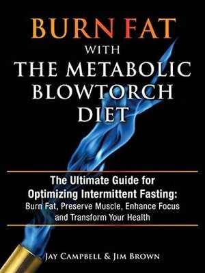 Burn Fat with The Metabolic Blowtorch Diet: The Ultimate Guide for Optimizing Intermittent Fasting: Burn Fat, Preserve Muscle, Enhance Focus and Transform Your Health by Jim Brown, Jay Campbell