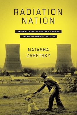 Radiation Nation: Three Mile Island and the Political Transformation of the 1970s by Natasha Zaretsky