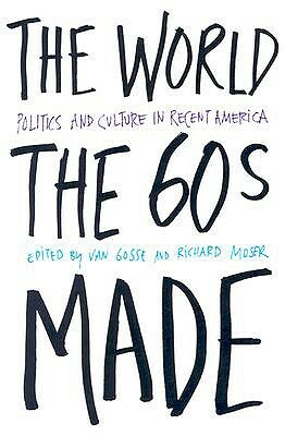 The World the Sixties Made: Politics and Culture in Recent America by Van Gosse
