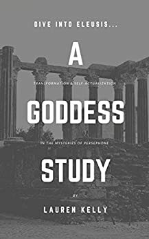 A Goddess Study: Transformation & Self-Actualization in the Mysteries of Persephone by Lauren Kelly