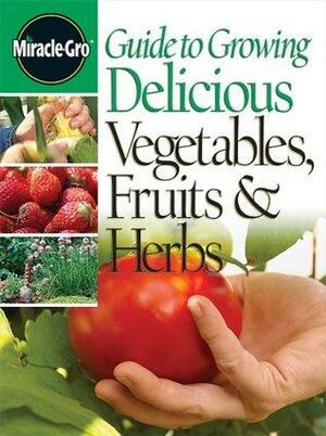 Miracle-Gro Guide to Growing Delicious Vegetables, Fruits & Herbs by Denny Schrock, Janna Beckerman