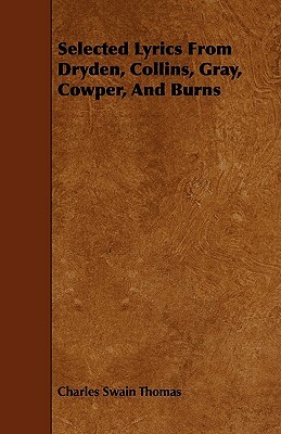 Selected Lyrics From Dryden, Collins, Gray, Cowper, And Burns by Charles Swain Thomas