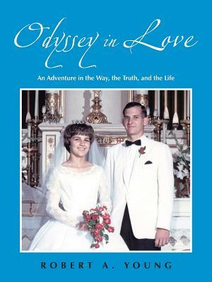 Odyssey in Love: An Adventure in the Way, the Truth, and the Life by Robert A. Young