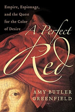 A Perfect Red: Empire, Espionage, and the Quest for the Color of Desire by Amy Butler Greenfield